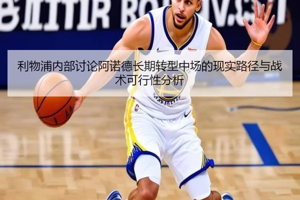 利物浦内部讨论阿诺德长期转型中场的现实路径与战术可行性分析