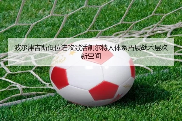 波尔津吉斯低位进攻激活凯尔特人体系拓展战术层次新空间