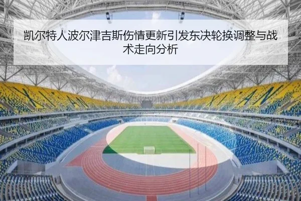 凯尔特人波尔津吉斯伤情更新引发东决轮换调整与战术走向分析