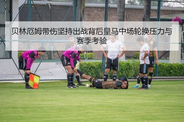 贝林厄姆带伤坚持出战背后皇马中场轮换压力与赛季考验