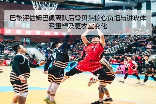 巴黎评估姆巴佩离队后登贝莱核心负担与进攻体系重塑及更衣室变化
