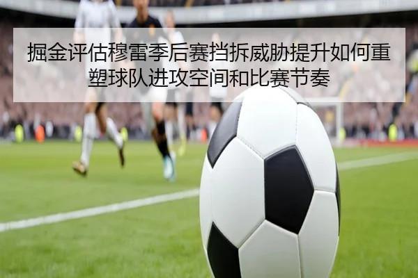 掘金评估穆雷季后赛挡拆威胁提升如何重塑球队进攻空间和比赛节奏