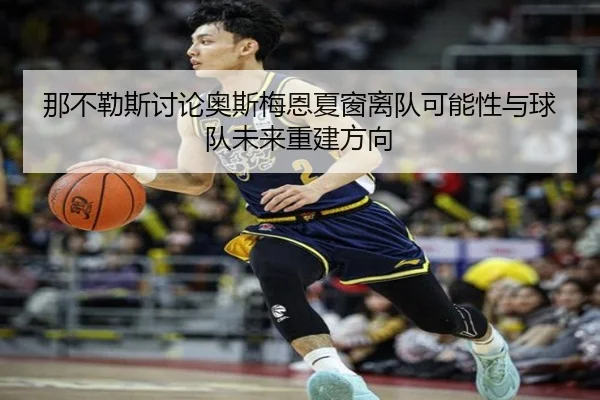 那不勒斯讨论奥斯梅恩夏窗离队可能性与球队未来重建方向