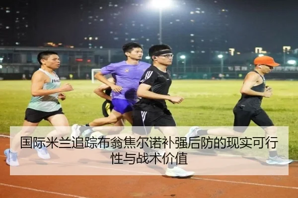 国际米兰追踪布翁焦尔诺补强后防的现实可行性与战术价值
