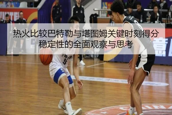 热火比较巴特勒与塔图姆关键时刻得分稳定性的全面观察与思考