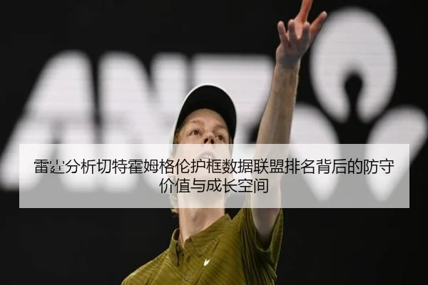 雷霆分析切特霍姆格伦护框数据联盟排名背后的防守价值与成长空间