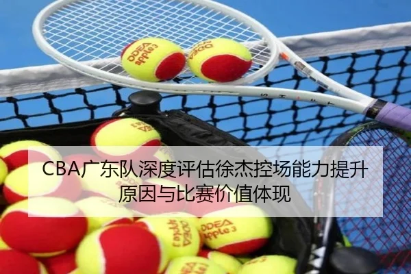 CBA广东队深度评估徐杰控场能力提升原因与比赛价值体现