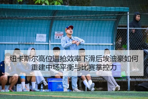 纽卡斯尔高位逼抢效率下滑后埃迪豪如何重建中场平衡与比赛掌控力
